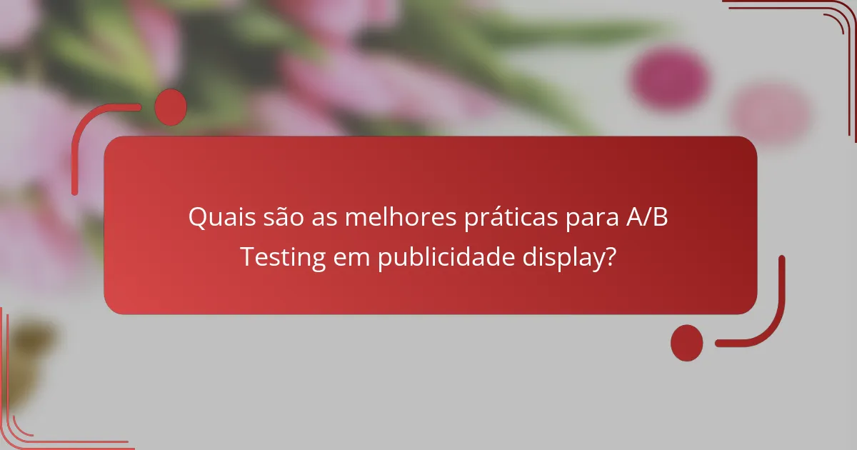 Quais são as melhores práticas para A/B Testing em publicidade display?