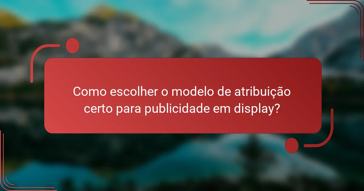 Como escolher o modelo de atribuição certo para publicidade em display?