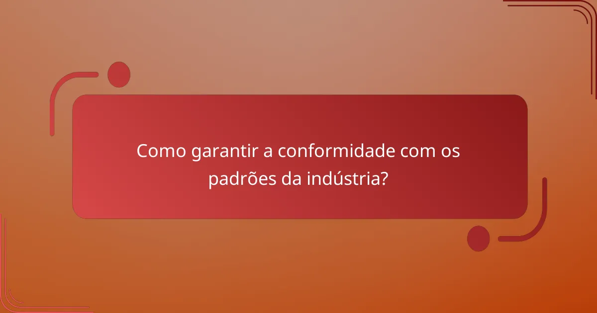 Como garantir a conformidade com os padrões da indústria?