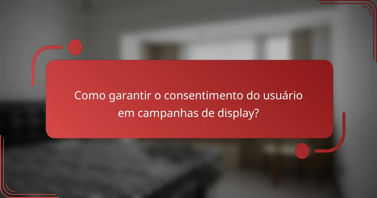 Como garantir o consentimento do usuário em campanhas de display?