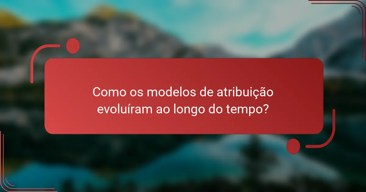 Como os modelos de atribuição evoluíram ao longo do tempo?