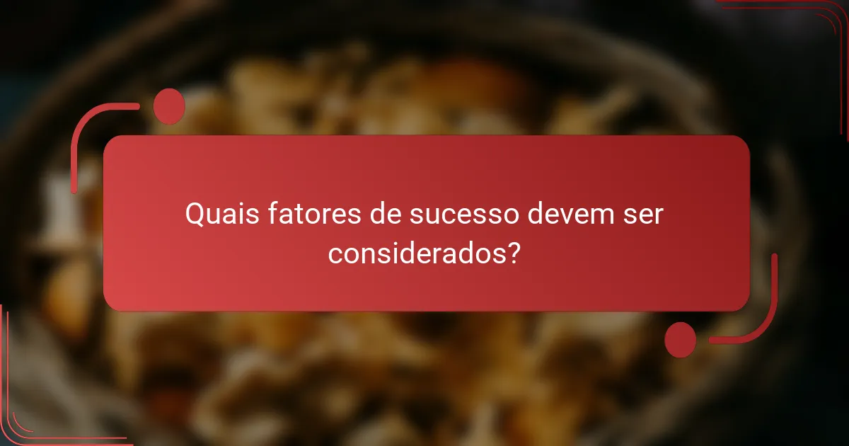 Quais fatores de sucesso devem ser considerados?