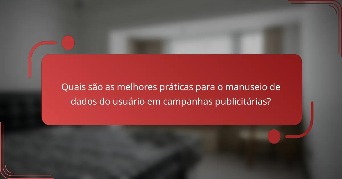 Quais são as melhores práticas para o manuseio de dados do usuário em campanhas publicitárias?