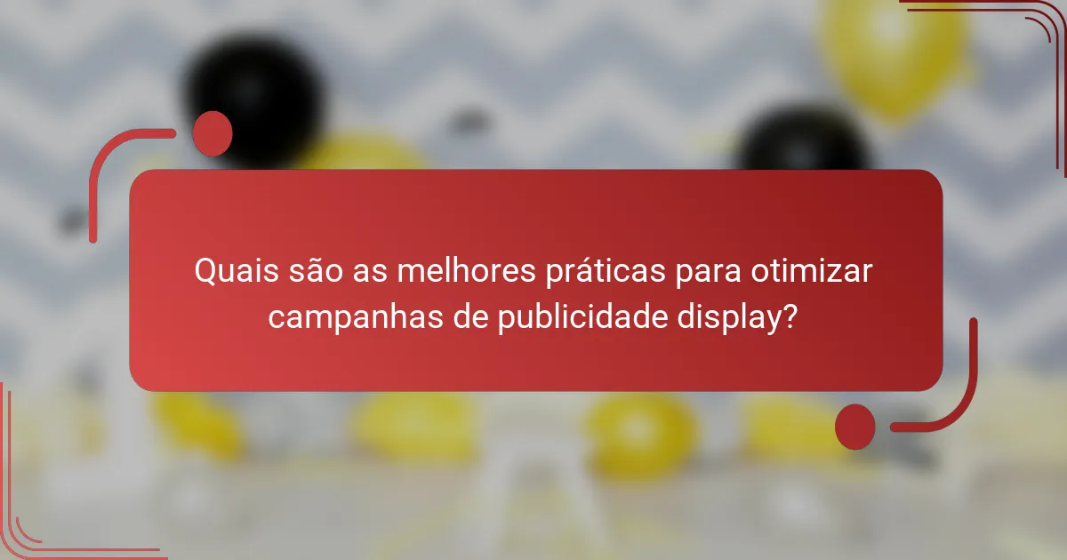 Quais são as melhores práticas para otimizar campanhas de publicidade display?