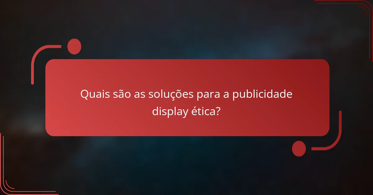 Quais são as soluções para a publicidade display ética?