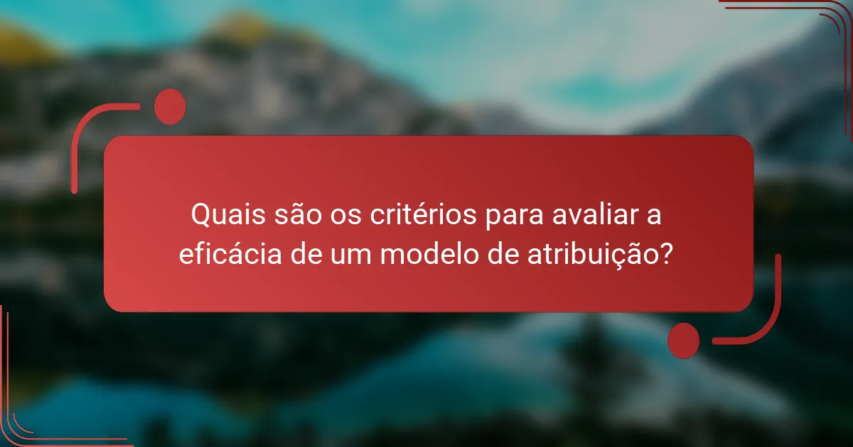 Quais são os critérios para avaliar a eficácia de um modelo de atribuição?
