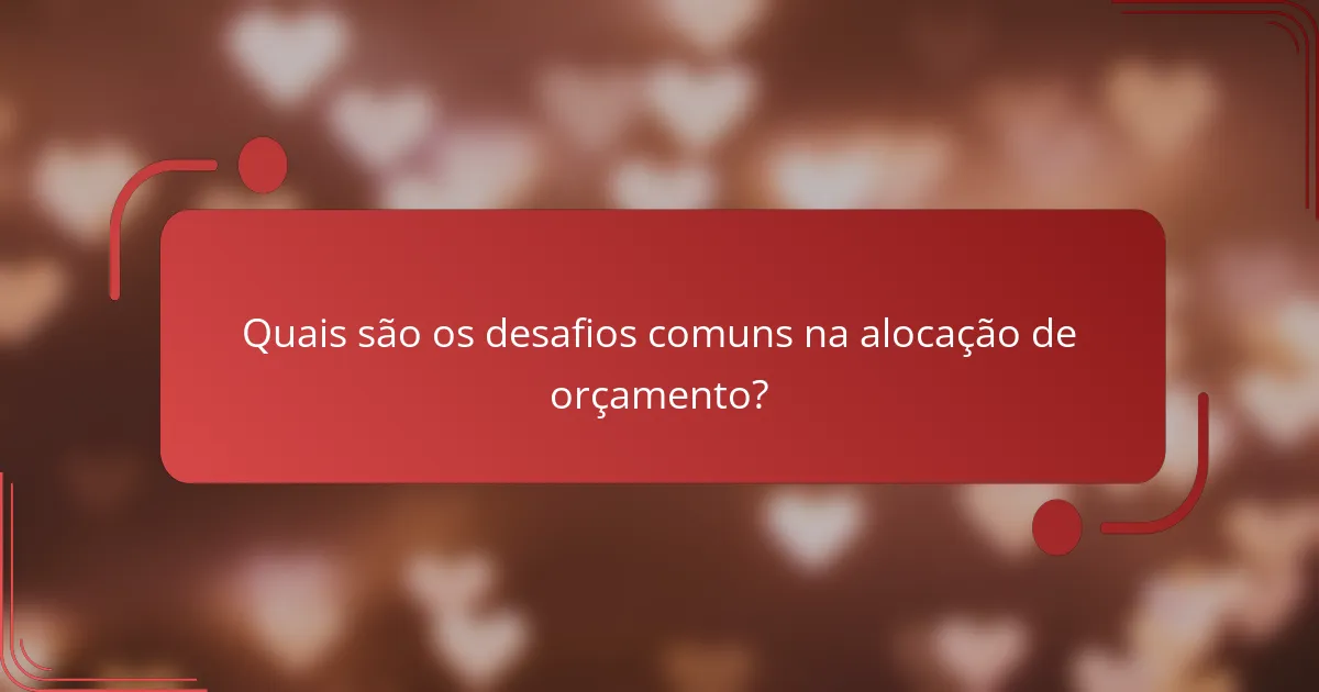 Quais são os desafios comuns na alocação de orçamento?