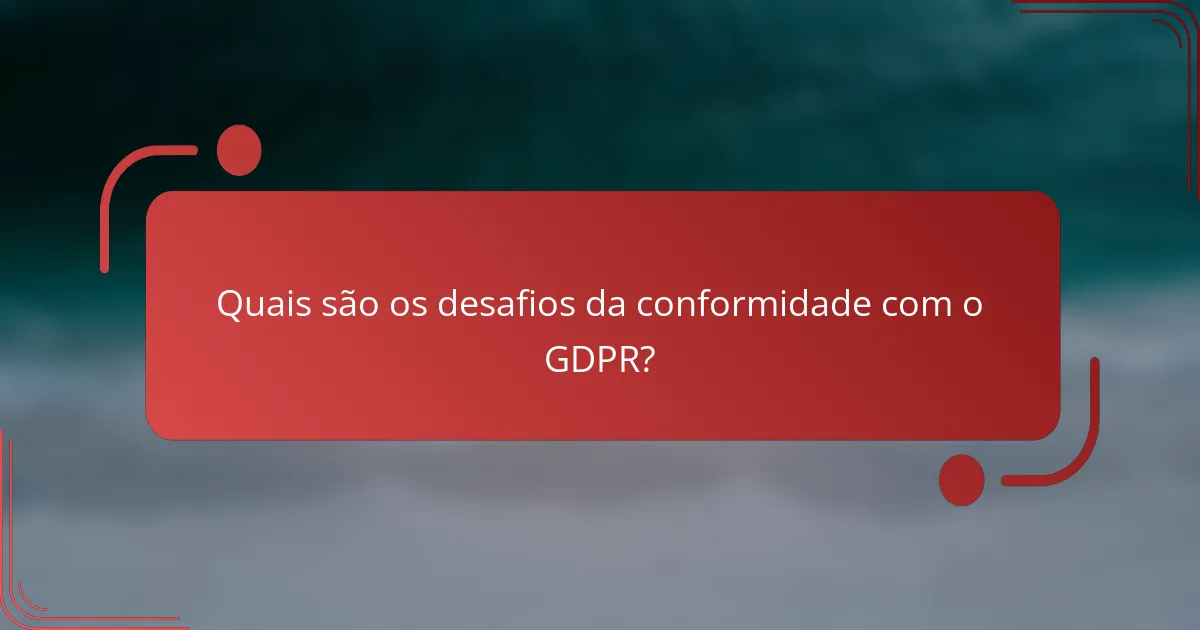 Quais são os desafios da conformidade com o GDPR?