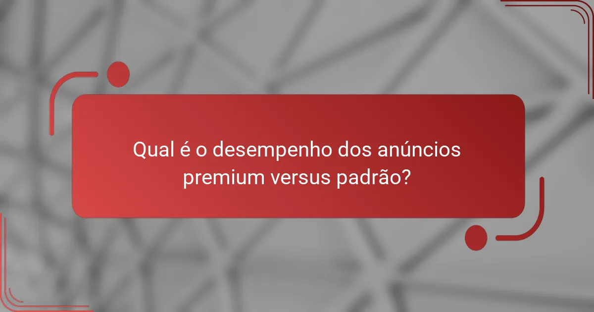 Qual é o desempenho dos anúncios premium versus padrão?