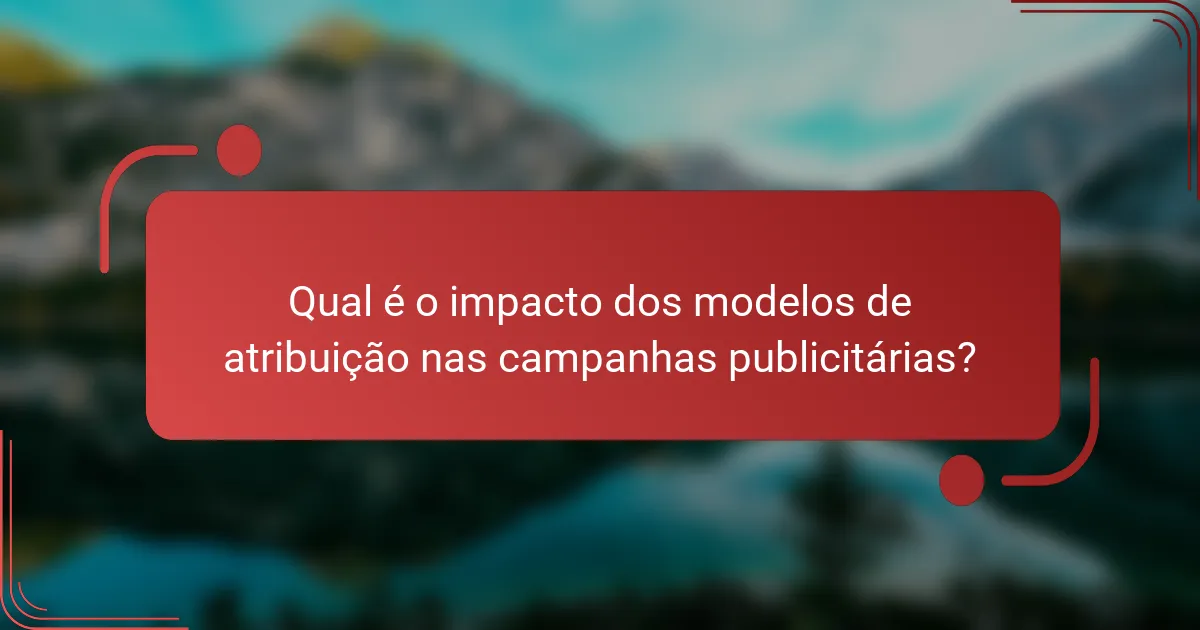 Qual é o impacto dos modelos de atribuição nas campanhas publicitárias?